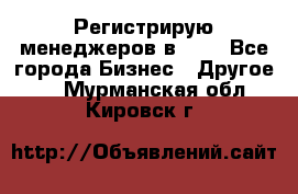 Регистрирую менеджеров в  NL - Все города Бизнес » Другое   . Мурманская обл.,Кировск г.